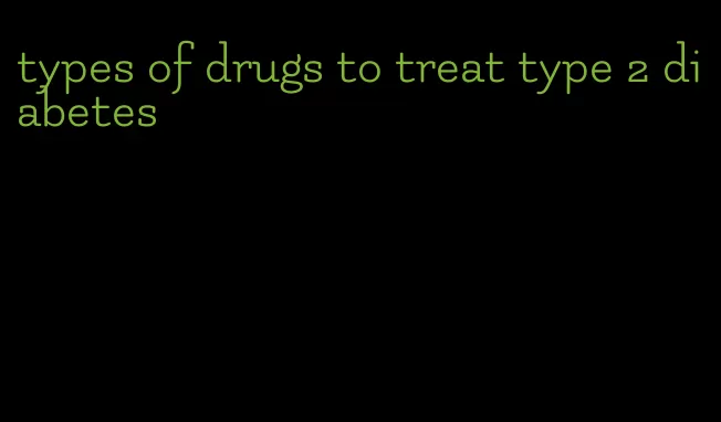 types of drugs to treat type 2 diabetes