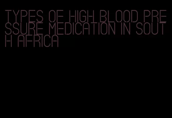 types of high blood pressure medication in south africa