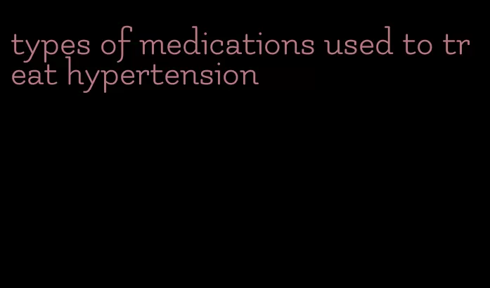 types of medications used to treat hypertension