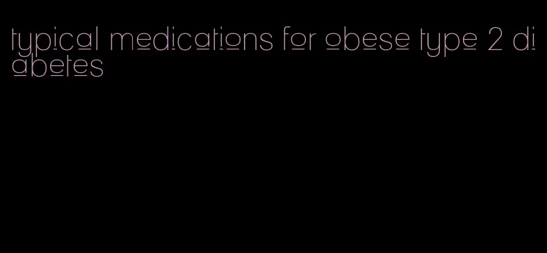 typical medications for obese type 2 diabetes