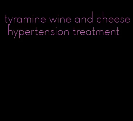 tyramine wine and cheese hypertension treatment