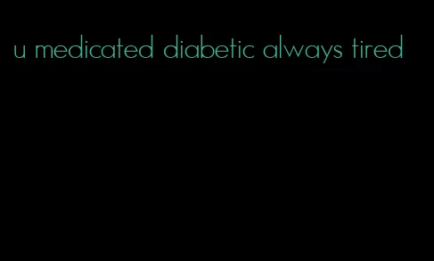 u medicated diabetic always tired