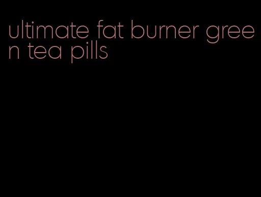 ultimate fat burner green tea pills