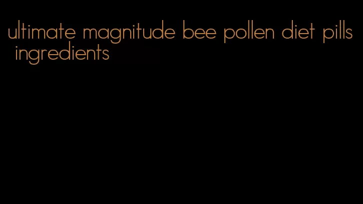 ultimate magnitude bee pollen diet pills ingredients