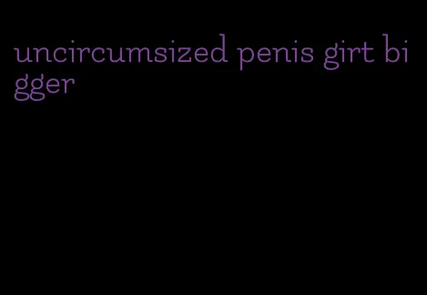 uncircumsized penis girt bigger