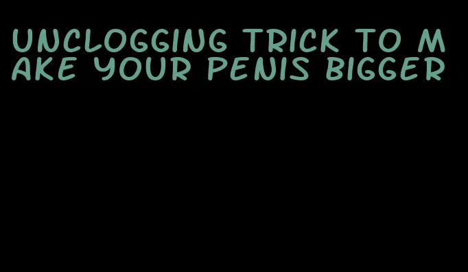 unclogging trick to make your penis bigger