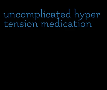 uncomplicated hypertension medication