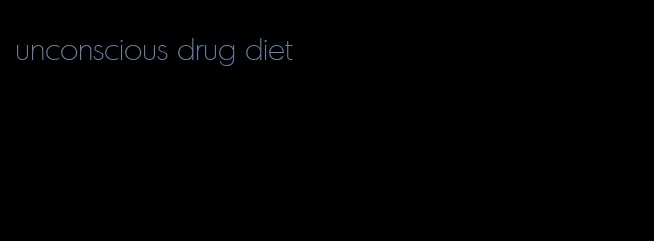 unconscious drug diet