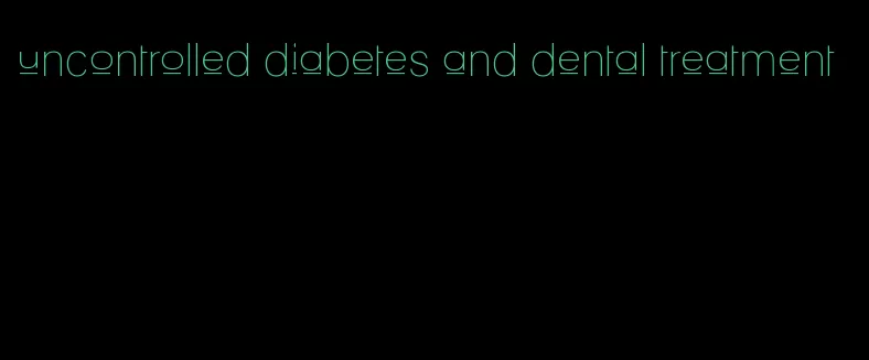 uncontrolled diabetes and dental treatment