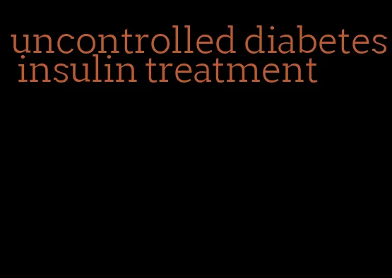 uncontrolled diabetes insulin treatment