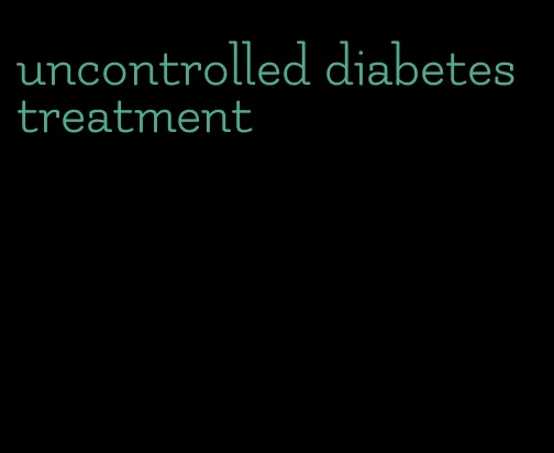 uncontrolled diabetes treatment