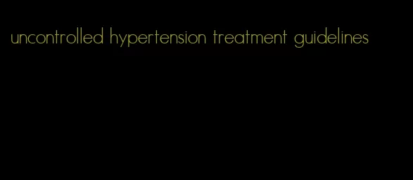 uncontrolled hypertension treatment guidelines