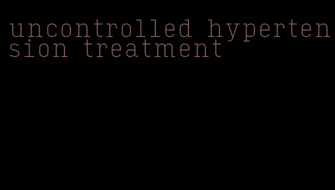 uncontrolled hypertension treatment