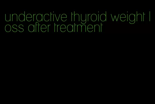 underactive thyroid weight loss after treatment