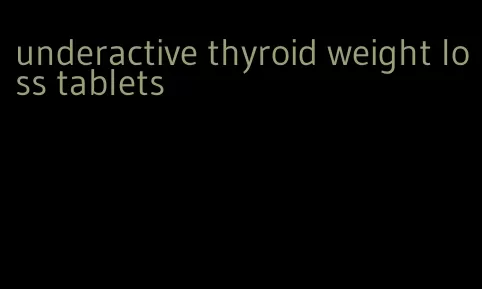 underactive thyroid weight loss tablets