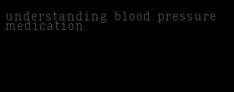 understanding blood pressure medication