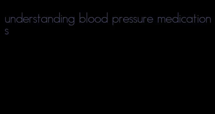 understanding blood pressure medications