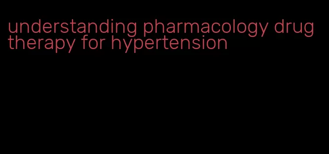 understanding pharmacology drug therapy for hypertension