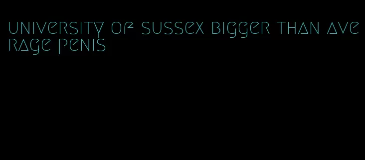 university of sussex bigger than average penis