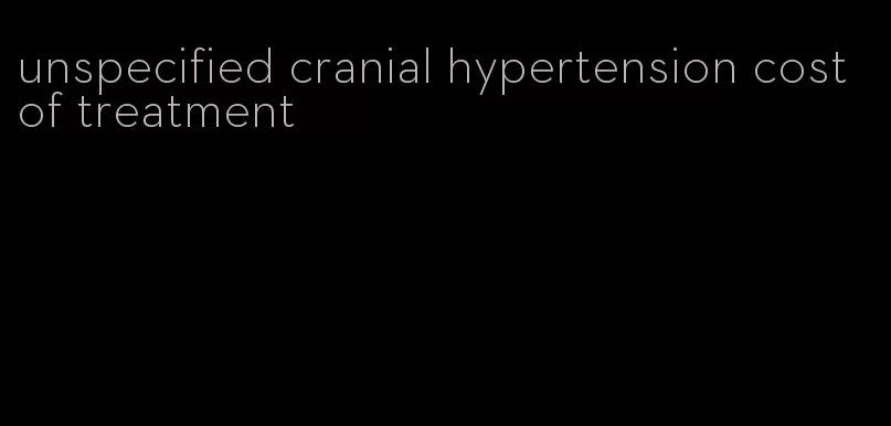 unspecified cranial hypertension cost of treatment