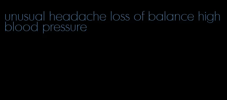 unusual headache loss of balance high blood pressure