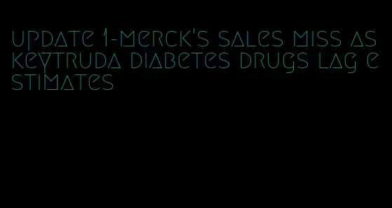 update 1-merck's sales miss as keytruda diabetes drugs lag estimates