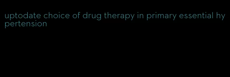 uptodate choice of drug therapy in primary essential hypertension