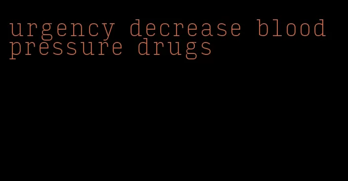 urgency decrease blood pressure drugs