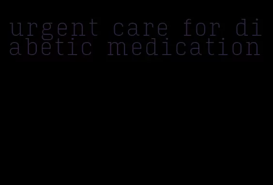 urgent care for diabetic medication