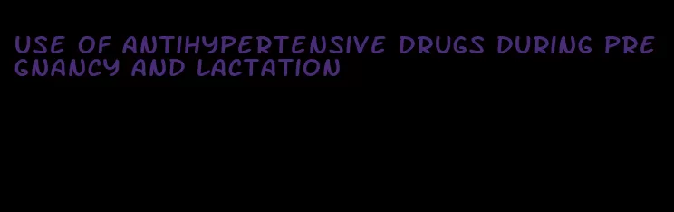 use of antihypertensive drugs during pregnancy and lactation