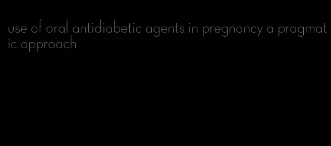 use of oral antidiabetic agents in pregnancy a pragmatic approach