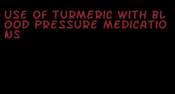 use of turmeric with blood pressure medications