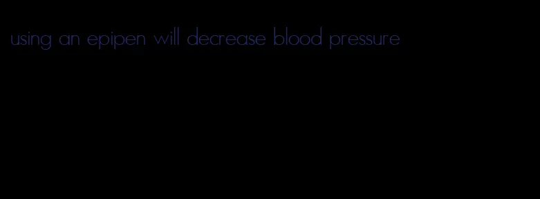 using an epipen will decrease blood pressure