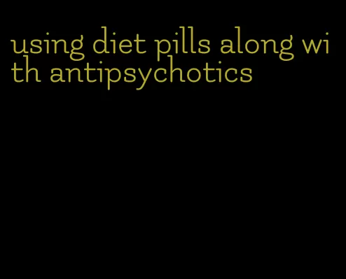 using diet pills along with antipsychotics