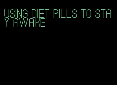 using diet pills to stay awake