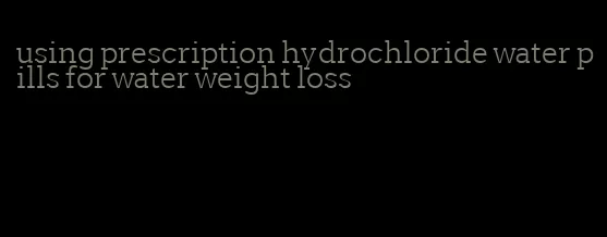 using prescription hydrochloride water pills for water weight loss