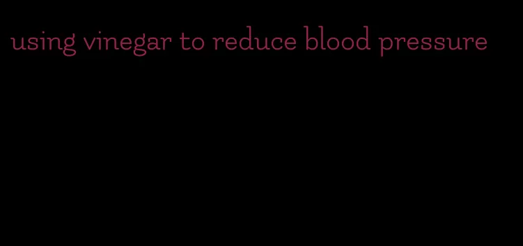 using vinegar to reduce blood pressure