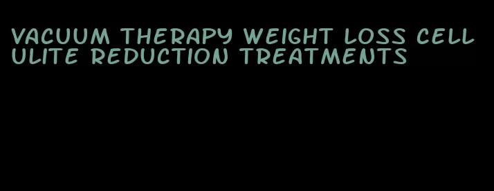 vacuum therapy weight loss cellulite reduction treatments