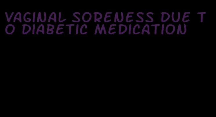 vaginal soreness due to diabetic medication