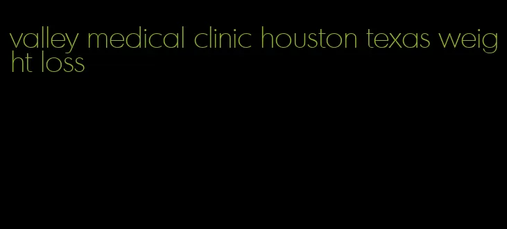 valley medical clinic houston texas weight loss