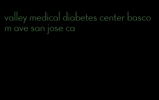 valley medical diabetes center bascom ave san jose ca