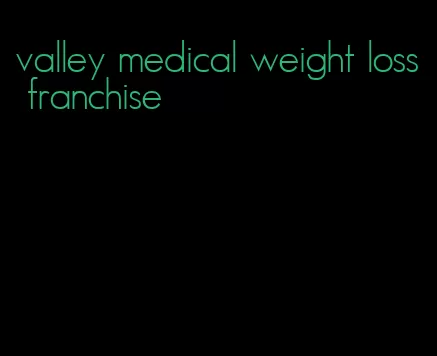 valley medical weight loss franchise