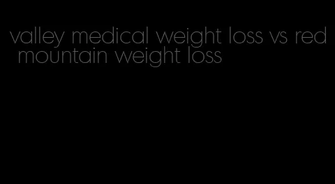 valley medical weight loss vs red mountain weight loss