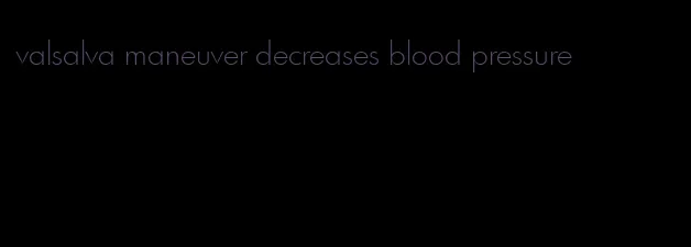 valsalva maneuver decreases blood pressure