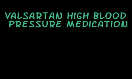 valsartan high blood pressure medication