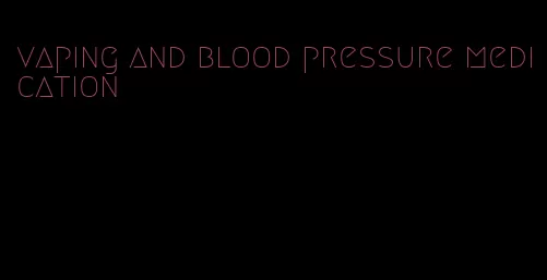 vaping and blood pressure medication