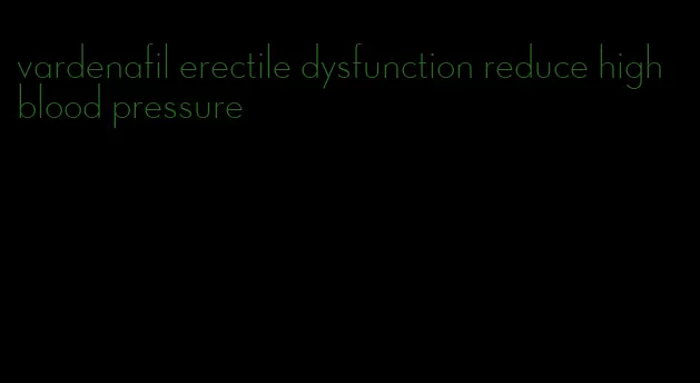 vardenafil erectile dysfunction reduce high blood pressure