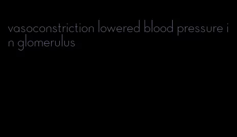 vasoconstriction lowered blood pressure in glomerulus