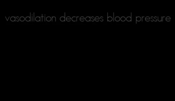 vasodilation decreases blood pressure