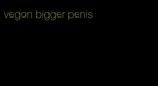 vegan bigger penis